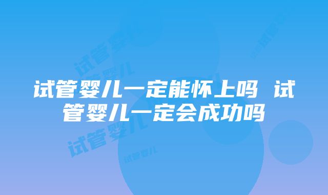 试管婴儿一定能怀上吗 试管婴儿一定会成功吗