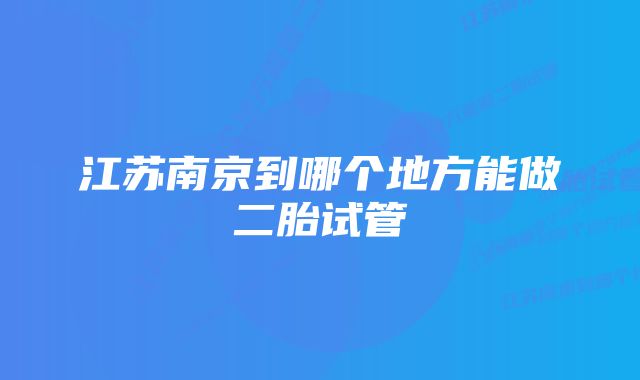 江苏南京到哪个地方能做二胎试管