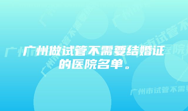 广州做试管不需要结婚证的医院名单。