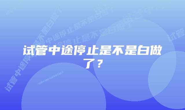 试管中途停止是不是白做了？