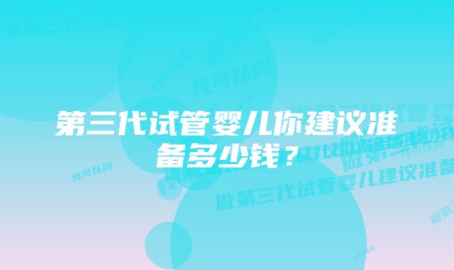 第三代试管婴儿你建议准备多少钱？