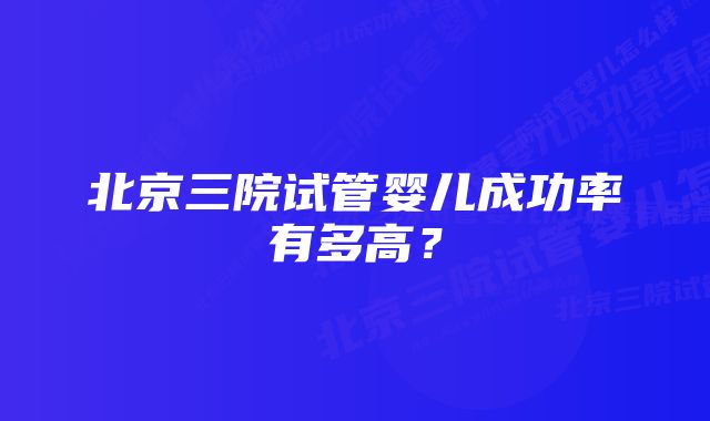 北京三院试管婴儿成功率有多高？