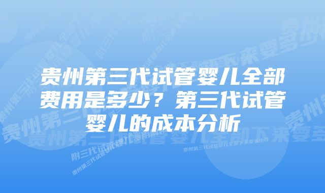 贵州第三代试管婴儿全部费用是多少？第三代试管婴儿的成本分析