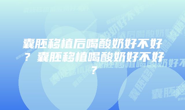 囊胚移植后喝酸奶好不好？囊胚移植喝酸奶好不好？