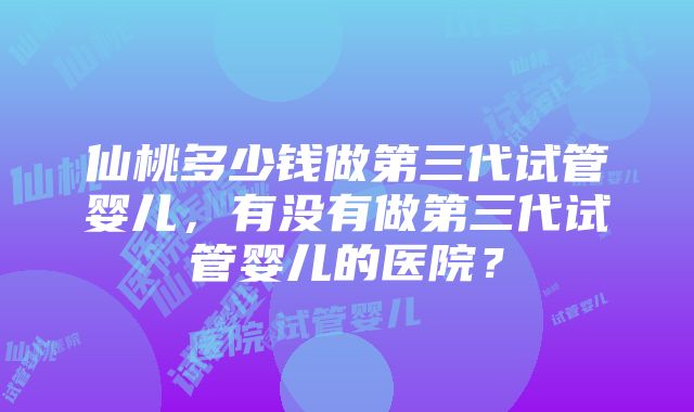 仙桃多少钱做第三代试管婴儿，有没有做第三代试管婴儿的医院？