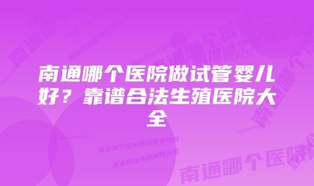 南通哪个医院做试管婴儿好？靠谱合法生殖医院大全