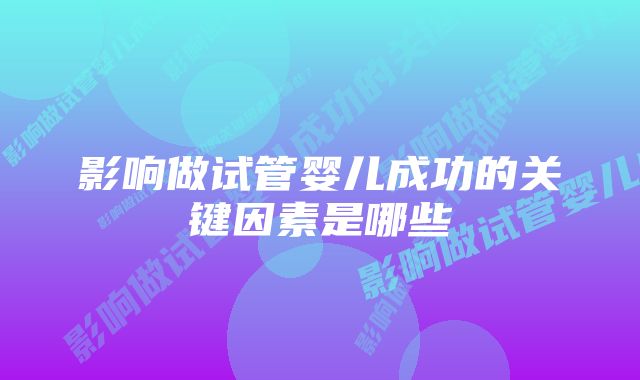 影响做试管婴儿成功的关键因素是哪些