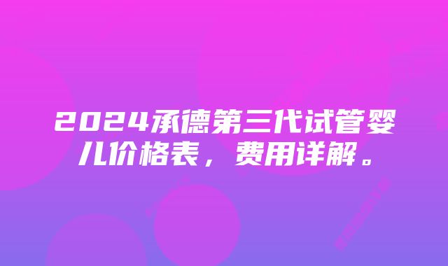 2024承德第三代试管婴儿价格表，费用详解。