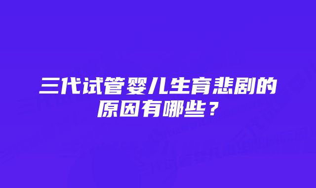 三代试管婴儿生育悲剧的原因有哪些？