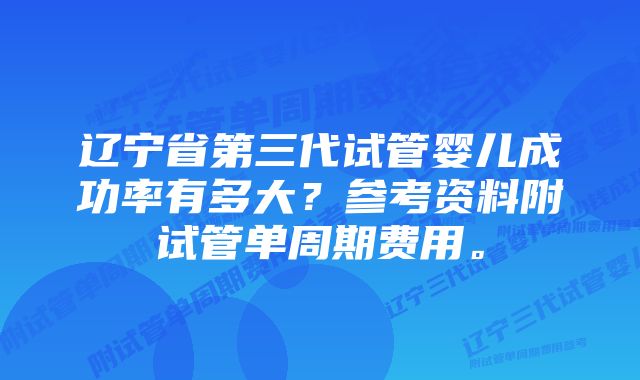 辽宁省第三代试管婴儿成功率有多大？参考资料附试管单周期费用。