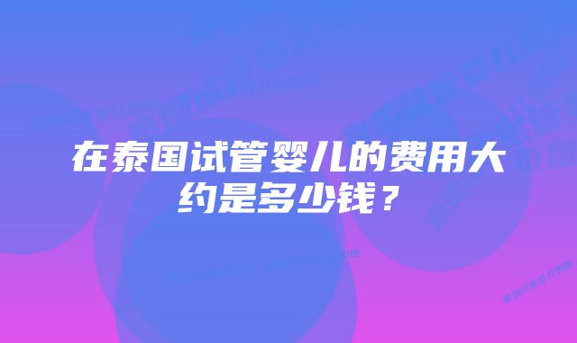 在泰国试管婴儿的费用大约是多少钱？