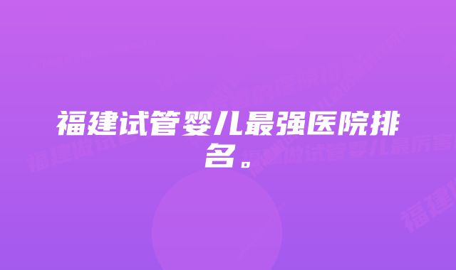 福建试管婴儿最强医院排名。