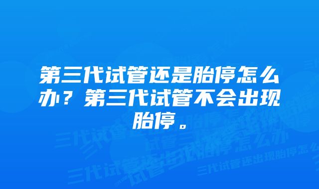 第三代试管还是胎停怎么办？第三代试管不会出现胎停。