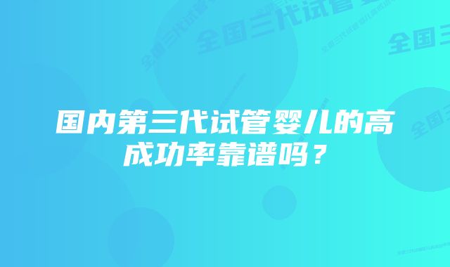 国内第三代试管婴儿的高成功率靠谱吗？