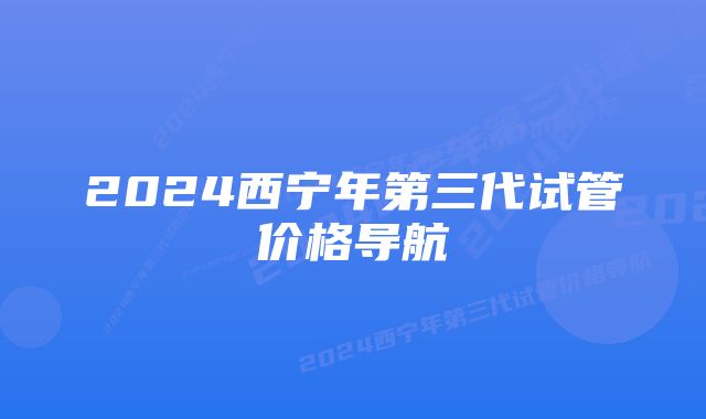 2024西宁年第三代试管价格导航