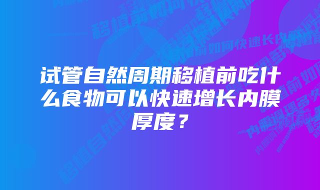 试管自然周期移植前吃什么食物可以快速增长内膜厚度？