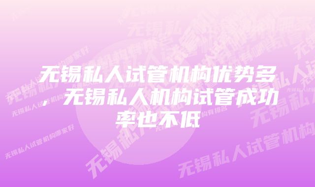 无锡私人试管机构优势多，无锡私人机构试管成功率也不低