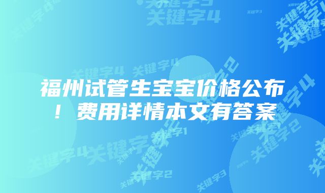 福州试管生宝宝价格公布！费用详情本文有答案