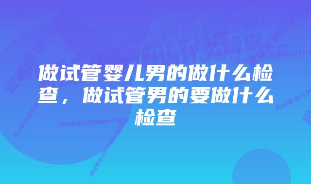 做试管婴儿男的做什么检查，做试管男的要做什么检查