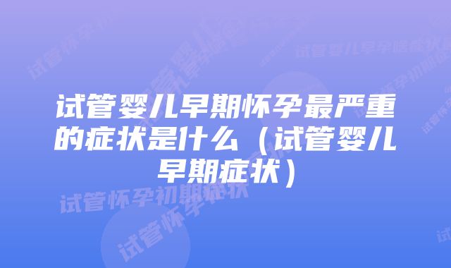 试管婴儿早期怀孕最严重的症状是什么（试管婴儿早期症状）