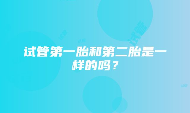 试管第一胎和第二胎是一样的吗？