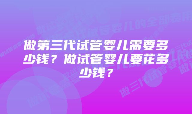 做第三代试管婴儿需要多少钱？做试管婴儿要花多少钱？