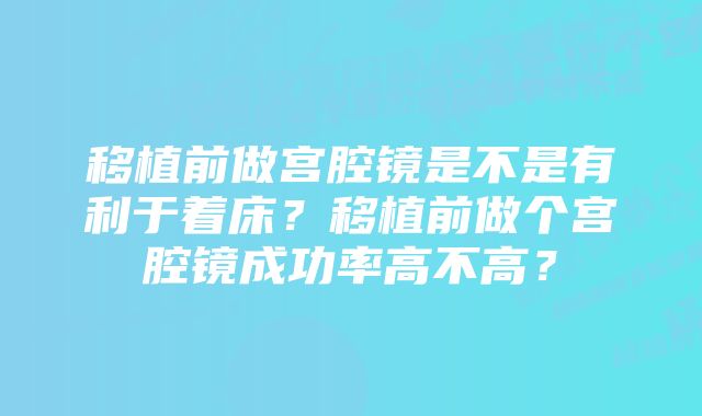 移植前做宫腔镜是不是有利于着床？移植前做个宫腔镜成功率高不高？