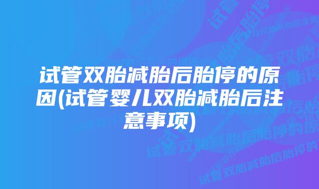 试管双胎减胎后胎停的原因(试管婴儿双胎减胎后注意事项)