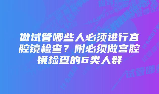 做试管哪些人必须进行宫腔镜检查？附必须做宫腔镜检查的6类人群