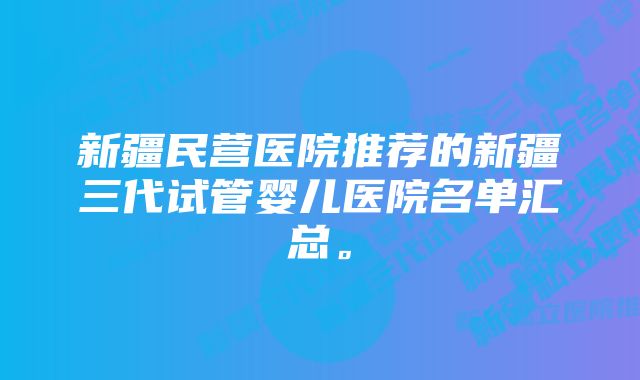 新疆民营医院推荐的新疆三代试管婴儿医院名单汇总。