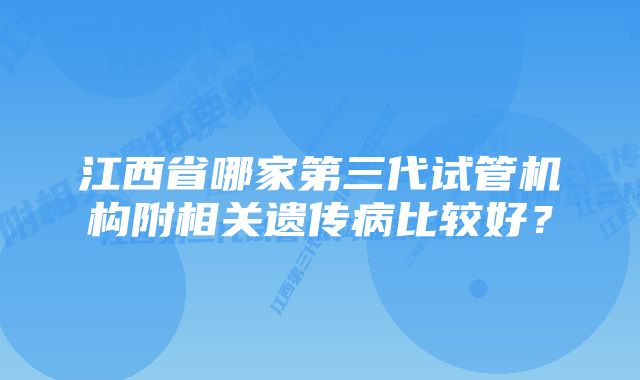 江西省哪家第三代试管机构附相关遗传病比较好？