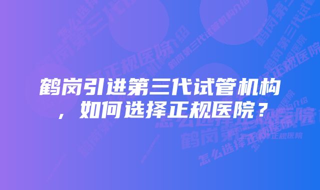 鹤岗引进第三代试管机构，如何选择正规医院？