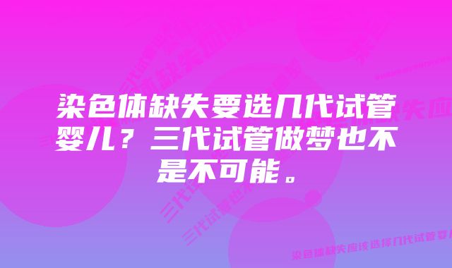 染色体缺失要选几代试管婴儿？三代试管做梦也不是不可能。