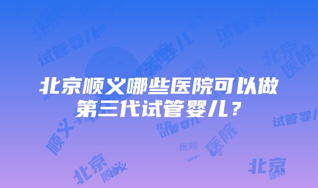 北京顺义哪些医院可以做第三代试管婴儿？