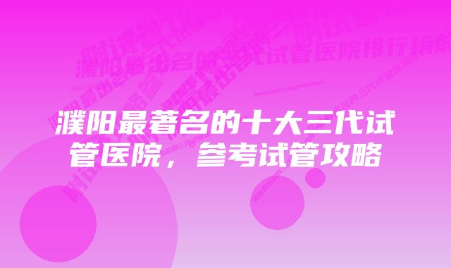 濮阳最著名的十大三代试管医院，参考试管攻略