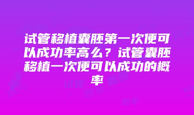 试管移植囊胚第一次便可以成功率高么？试管囊胚移植一次便可以成功的概率