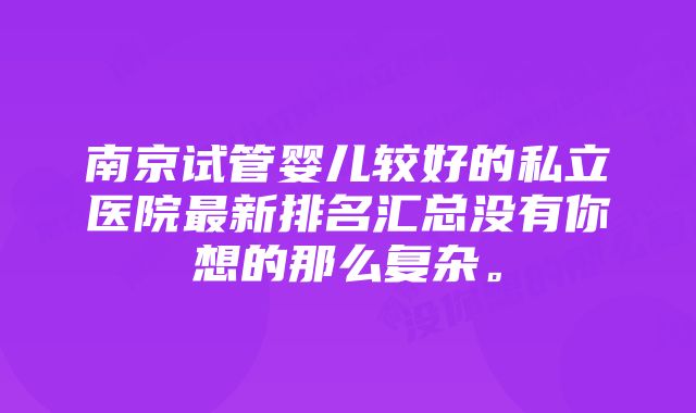 南京试管婴儿较好的私立医院最新排名汇总没有你想的那么复杂。