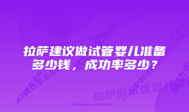 拉萨建议做试管婴儿准备多少钱，成功率多少？