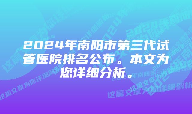 2024年南阳市第三代试管医院排名公布。本文为您详细分析。