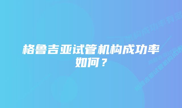 格鲁吉亚试管机构成功率如何？