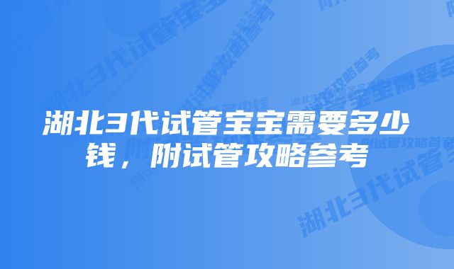 湖北3代试管宝宝需要多少钱，附试管攻略参考