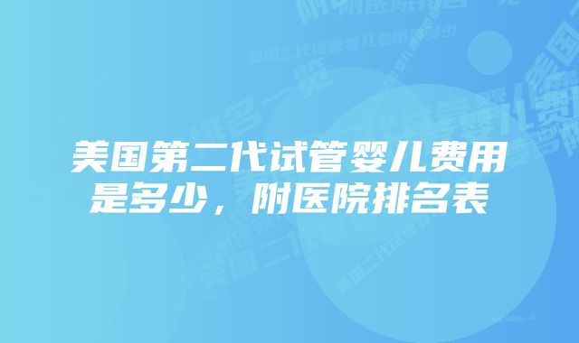 美国第二代试管婴儿费用是多少，附医院排名表