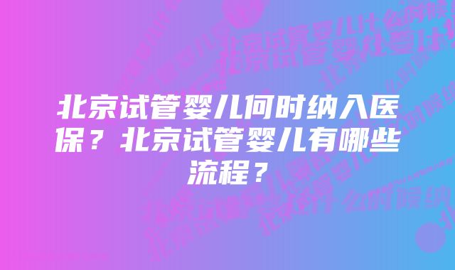 北京试管婴儿何时纳入医保？北京试管婴儿有哪些流程？