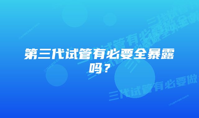 第三代试管有必要全暴露吗？