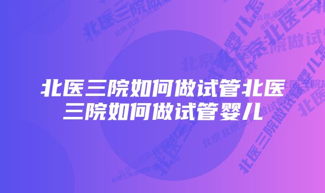 北医三院如何做试管北医三院如何做试管婴儿