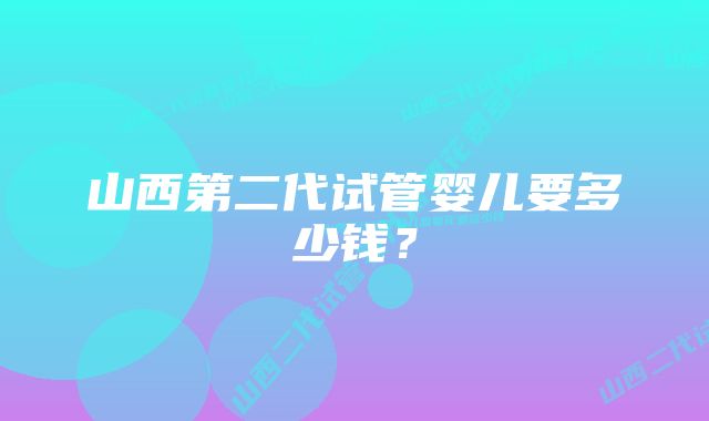 山西第二代试管婴儿要多少钱？