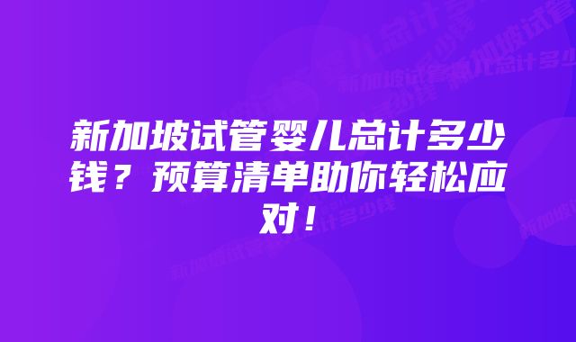 新加坡试管婴儿总计多少钱？预算清单助你轻松应对！