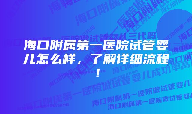 海口附属第一医院试管婴儿怎么样，了解详细流程！