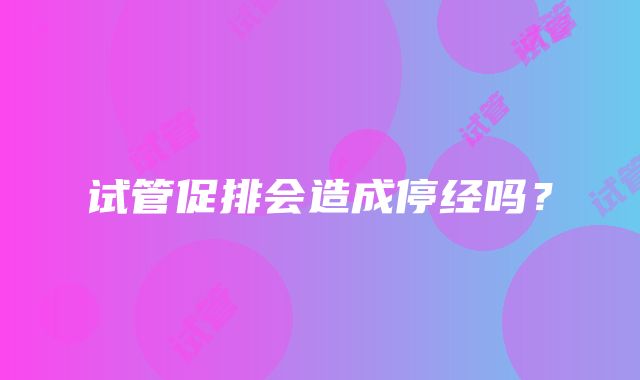 试管促排会造成停经吗？