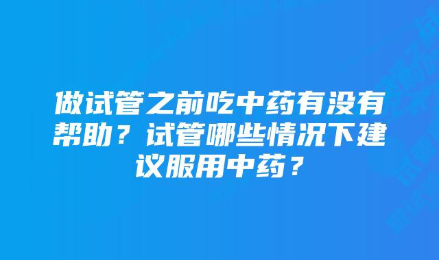 做试管之前吃中药有没有帮助？试管哪些情况下建议服用中药？